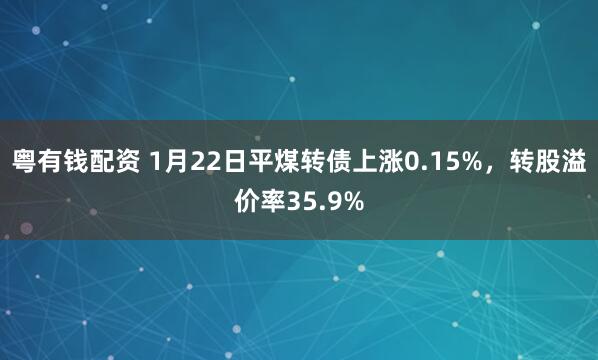 粤有钱配资 1月22日平煤转债上涨0.15%，转股溢价率35.9%