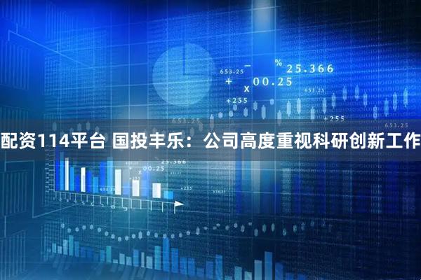 配资114平台 国投丰乐：公司高度重视科研创新工作