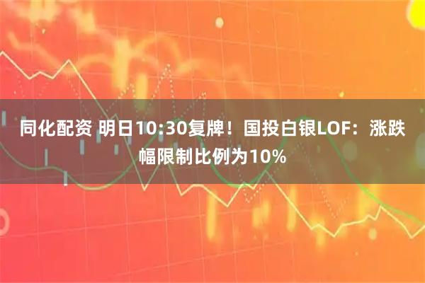 同化配资 明日10:30复牌！国投白银LOF：涨跌幅限制比例为10%