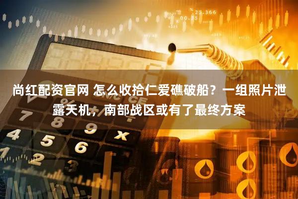 尚红配资官网 怎么收拾仁爱礁破船？一组照片泄露天机，南部战区或有了最终方案