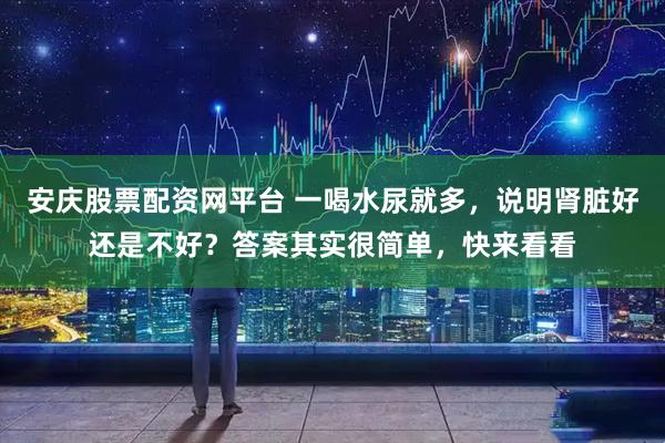 安庆股票配资网平台 一喝水尿就多，说明肾脏好还是不好？答案其实很简单，快来看看