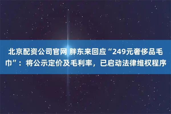 北京配资公司官网 胖东来回应“249元奢侈品毛巾”:将公示定价及毛利率,已启动法律维权程序