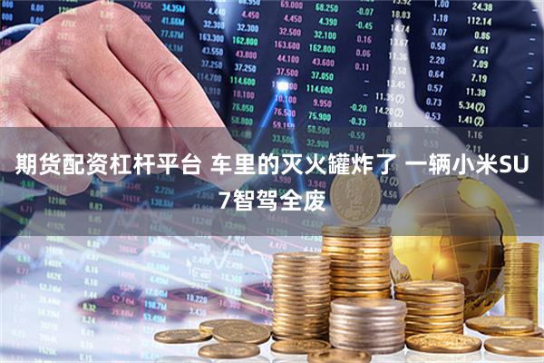 期货配资杠杆平台 车里的灭火罐炸了 一辆小米SU7智驾全废