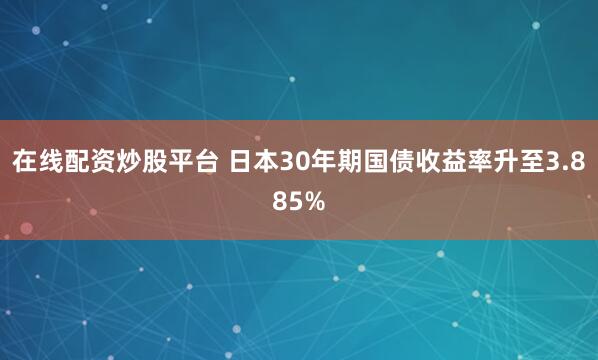 在线配资炒股平台 日本30年期国债收益率升至3.885%