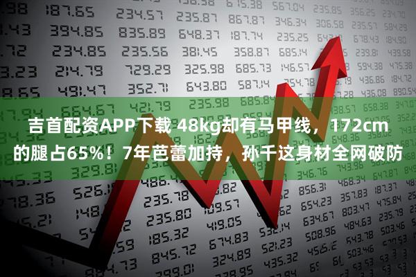 吉首配资APP下载 48kg却有马甲线，172cm的腿占65%！7年芭蕾加持，孙千这身材全网破防