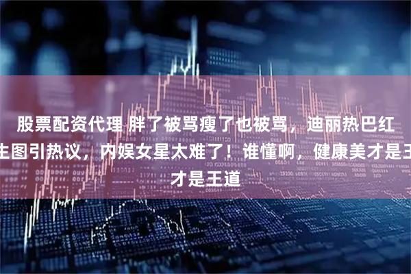 股票配资代理 胖了被骂瘦了也被骂，迪丽热巴红毯生图引热议，内娱女星太难了！谁懂啊，健康美才是王道