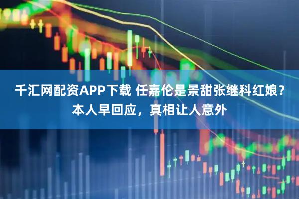 千汇网配资APP下载 任嘉伦是景甜张继科红娘？本人早回应，真相让人意外