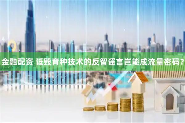 金融配资 诋毁育种技术的反智谣言岂能成流量密码？